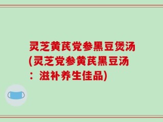 灵芝黄芪党参黑豆煲汤(灵芝党参黄芪黑豆汤：滋补养生佳品)