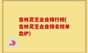 吉林灵芝企业排行榜(吉林灵芝企业排名榜单出炉)