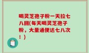 喝灵芝孢子粉一天拉七八回(每天喝灵芝孢子粉，大量通便达七八次！)