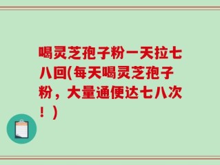 喝灵芝孢子粉一天拉七八回(每天喝灵芝孢子粉，大量通便达七八次！)