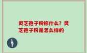 灵芝孢子粉称什么？灵芝孢子粉是怎么样的