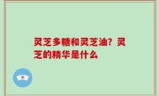灵芝多糖和灵芝油？灵芝的精华是什么