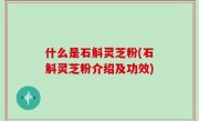 什么是石斛灵芝粉(石斛灵芝粉介绍及功效)