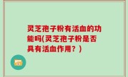 灵芝孢子粉有活血的功能吗(灵芝孢子粉是否具有活血作用？)