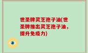世圣牌灵芝孢子油(世圣牌推出灵芝孢子油，提升免疫力)