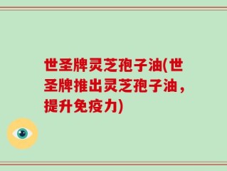 世圣牌灵芝孢子油(世圣牌推出灵芝孢子油，提升免疫力)