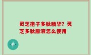 灵芝孢子多肽精华？灵芝多肽原液怎么使用