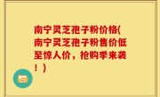 南宁灵芝孢子粉价格(南宁灵芝孢子粉售价低至惊人价，抢购季来袭！)