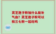灵芝孢子粉加什么能补气血？灵芝孢子粉可以和三七粉一起吃吗
