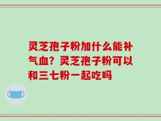 灵芝孢子粉加什么能补气血？灵芝孢子粉可以和三七粉一起吃吗
