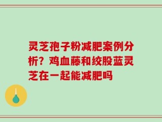 灵芝孢子粉减肥案例分析？鸡血藤和绞股蓝灵芝在一起能减肥吗