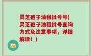 灵芝孢子油租批号号(灵芝孢子油租批号查询方式及注意事项，详细解读！)