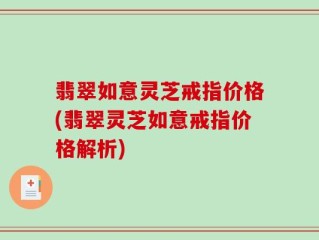 翡翠如意灵芝戒指价格(翡翠灵芝如意戒指价格解析)
