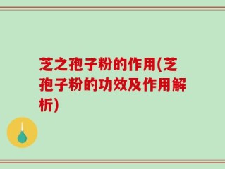 芝之孢子粉的作用(芝孢子粉的功效及作用解析)