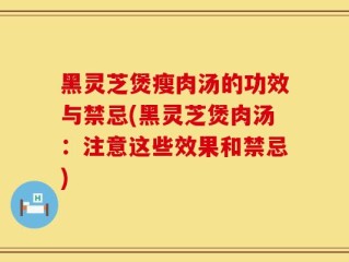 黑灵芝煲瘦肉汤的功效与禁忌(黑灵芝煲肉汤：注意这些效果和禁忌)