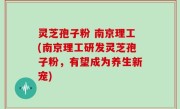 灵芝孢子粉 南京理工(南京理工研发灵芝孢子粉，有望成为养生新宠)
