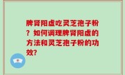 脾肾阳虚吃灵芝孢子粉？如何调理脾肾阳虚的方法和灵芝孢子粉的功效？