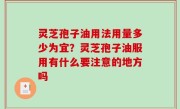 灵芝孢子油用法用量多少为宜？灵芝孢子油服用有什么要注意的地方吗