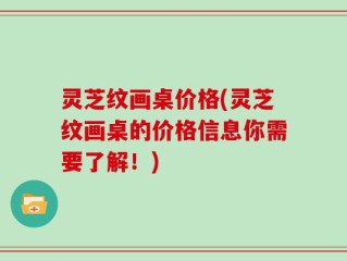 灵芝纹画桌价格(灵芝纹画桌的价格信息你需要了解！)