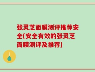 张灵芝面膜测评推荐安全(安全有效的张灵芝面膜测评及推荐)