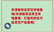 天津张家洼灵芝养殖基地(天津张家洼灵芝养殖基地：打造天然无污染灵芝产业基地)