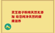 灵芝孢子粉纯天然无添加 给您纯净天然的健康滋养