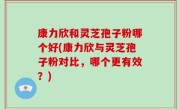 康力欣和灵芝孢子粉哪个好(康力欣与灵芝孢子粉对比，哪个更有效？)
