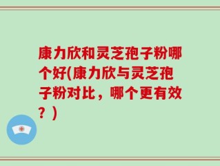 康力欣和灵芝孢子粉哪个好(康力欣与灵芝孢子粉对比，哪个更有效？)