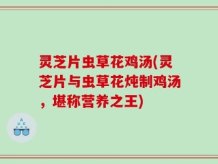 灵芝片虫草花鸡汤(灵芝片与虫草花炖制鸡汤，堪称营养之王)