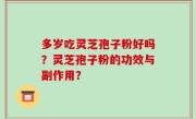 多岁吃灵芝孢子粉好吗？灵芝孢子粉的功效与副作用？