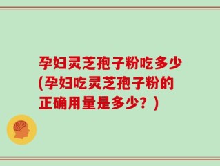 孕妇灵芝孢子粉吃多少(孕妇吃灵芝孢子粉的正确用量是多少？)