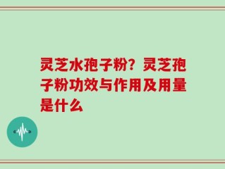 灵芝水孢子粉？灵芝孢子粉功效与作用及用量是什么
