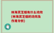 林海灵芝烟有什么功效(林海灵芝烟的功效及作用分析)