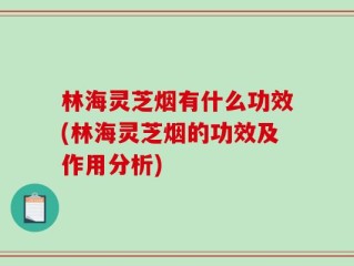 林海灵芝烟有什么功效(林海灵芝烟的功效及作用分析)