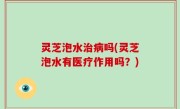灵芝泡水治病吗(灵芝泡水有医疗作用吗？)