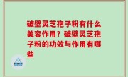 破壁灵芝孢子粉有什么美容作用？破壁灵芝孢子粉的功效与作用有哪些