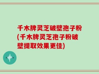 千木牌灵芝破壁孢子粉(千木牌灵芝孢子粉破壁提取效果更佳)