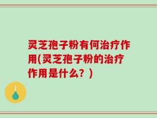 灵芝孢子粉有何治疗作用(灵芝孢子粉的治疗作用是什么？)