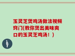 玉灵芝煲鸡汤做法视频窍门(教你煲出美味爽口的玉灵芝鸡汤！)