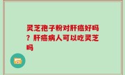 灵芝孢子粉对肝癌好吗？肝癌病人可以吃灵芝吗