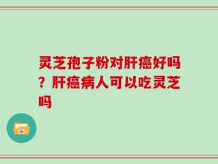 灵芝孢子粉对肝癌好吗？肝癌病人可以吃灵芝吗