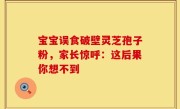 宝宝误食破壁灵芝孢子粉，家长惊呼：这后果你想不到