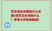灵芝烧水还要加什么东西(烧灵芝水该加什么？家常小妙招来解惑)