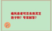 痛风患者可否食用灵芝孢子粉？专家解答？