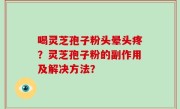 喝灵芝孢子粉头晕头疼？灵芝孢子粉的副作用及解决方法？