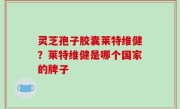 灵芝孢子胶囊莱特维健？莱特维健是哪个国家的牌子