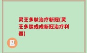 灵芝多肽治疗新冠(灵芝多肽或成新冠治疗利器)
