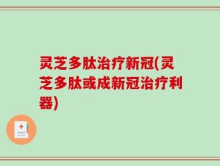 灵芝多肽治疗新冠(灵芝多肽或成新冠治疗利器)