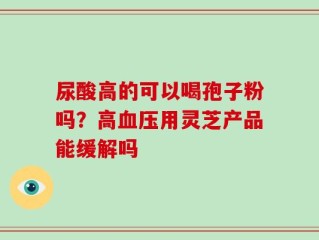 尿酸高的可以喝孢子粉吗？高血压用灵芝产品能缓解吗