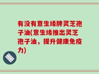 有没有意生缘牌灵芝孢子油(意生缘推出灵芝孢子油，提升健康免疫力)